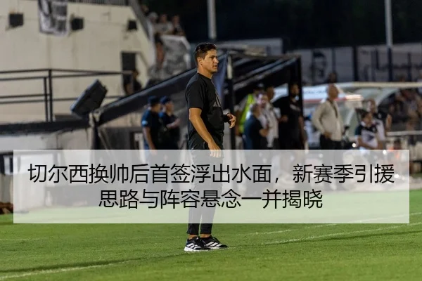 切尔西换帅后首签浮出水面，新赛季引援思路与阵容悬念一并揭晓